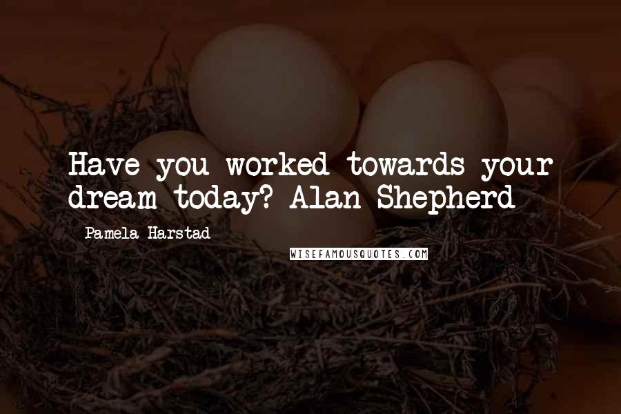 Pamela Harstad Quotes: Have you worked towards your dream today? Alan Shepherd