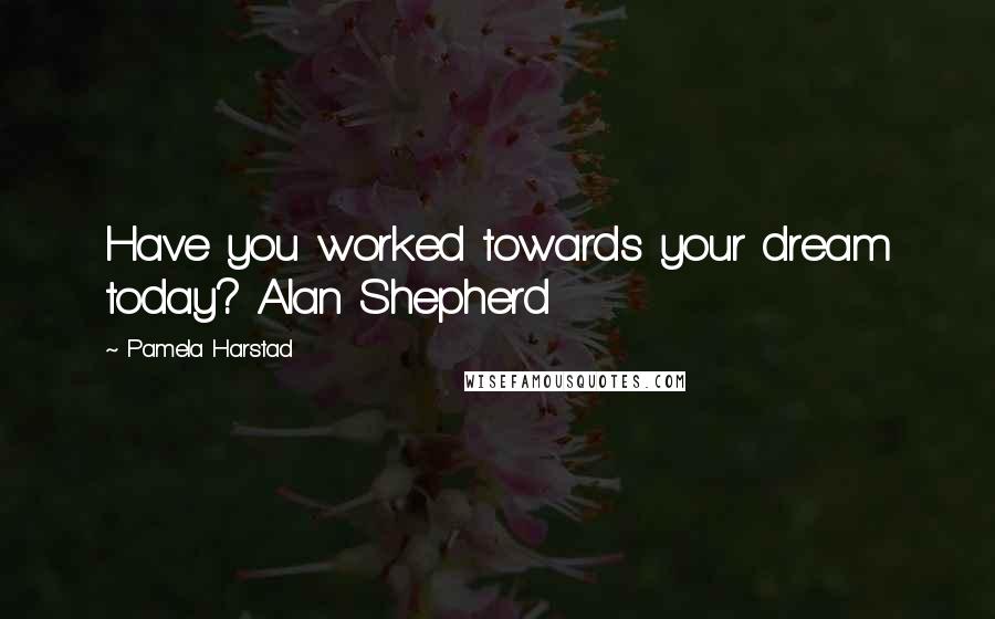 Pamela Harstad Quotes: Have you worked towards your dream today? Alan Shepherd