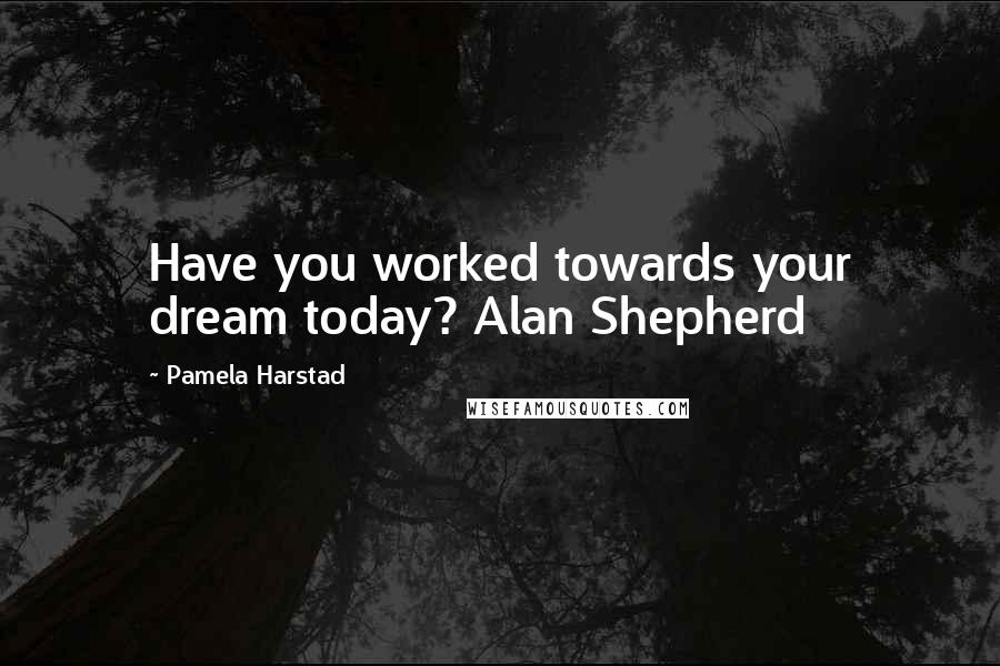 Pamela Harstad Quotes: Have you worked towards your dream today? Alan Shepherd