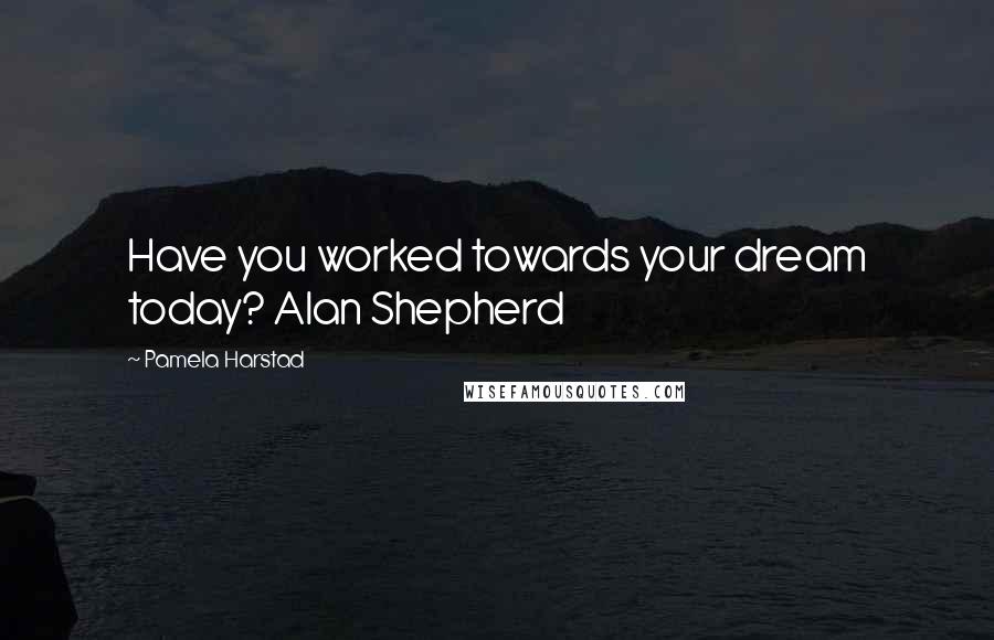 Pamela Harstad Quotes: Have you worked towards your dream today? Alan Shepherd