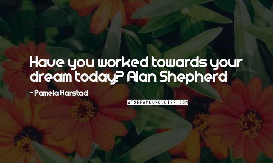 Pamela Harstad Quotes: Have you worked towards your dream today? Alan Shepherd