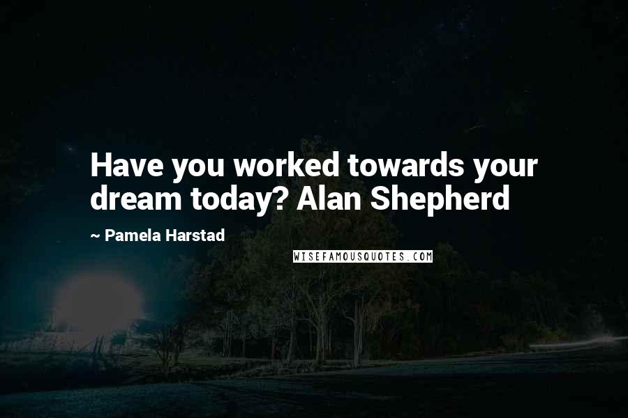 Pamela Harstad Quotes: Have you worked towards your dream today? Alan Shepherd