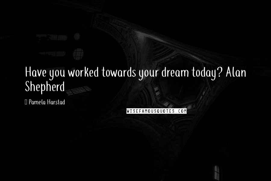 Pamela Harstad Quotes: Have you worked towards your dream today? Alan Shepherd