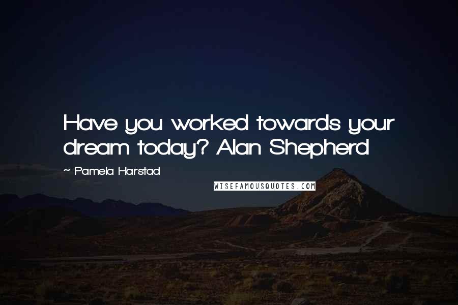 Pamela Harstad Quotes: Have you worked towards your dream today? Alan Shepherd