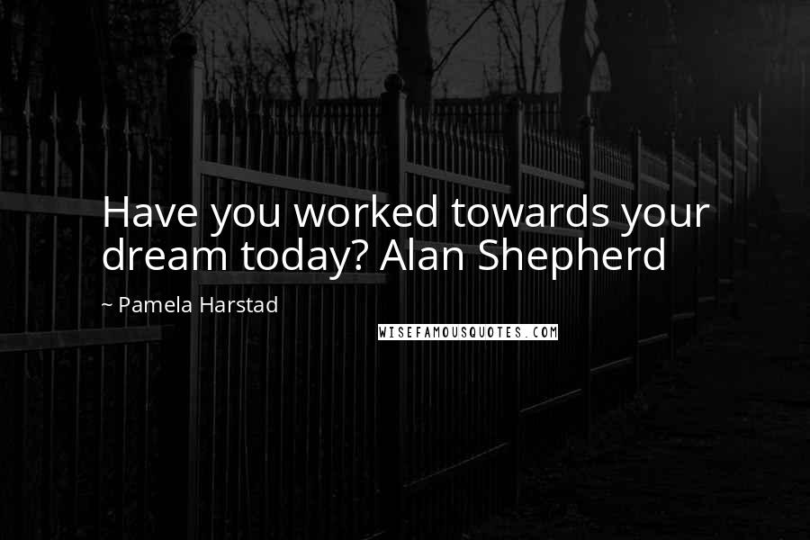 Pamela Harstad Quotes: Have you worked towards your dream today? Alan Shepherd