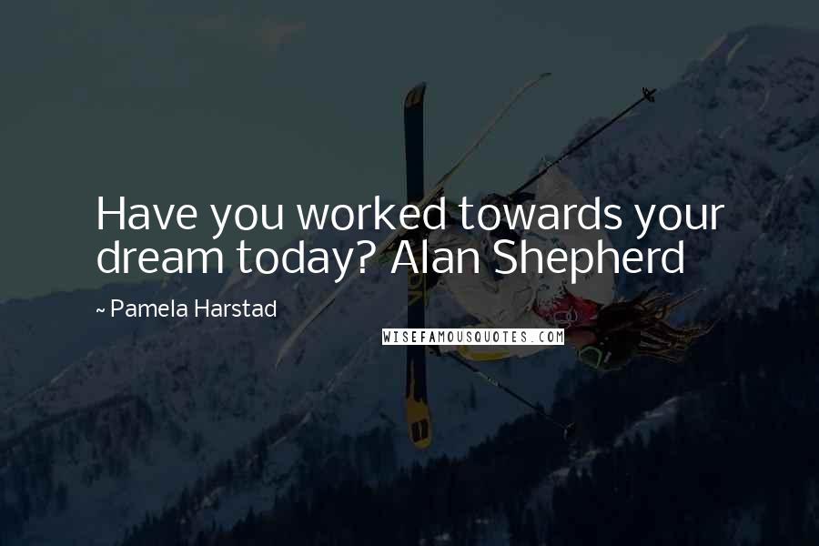 Pamela Harstad Quotes: Have you worked towards your dream today? Alan Shepherd