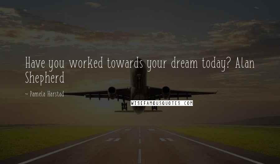 Pamela Harstad Quotes: Have you worked towards your dream today? Alan Shepherd