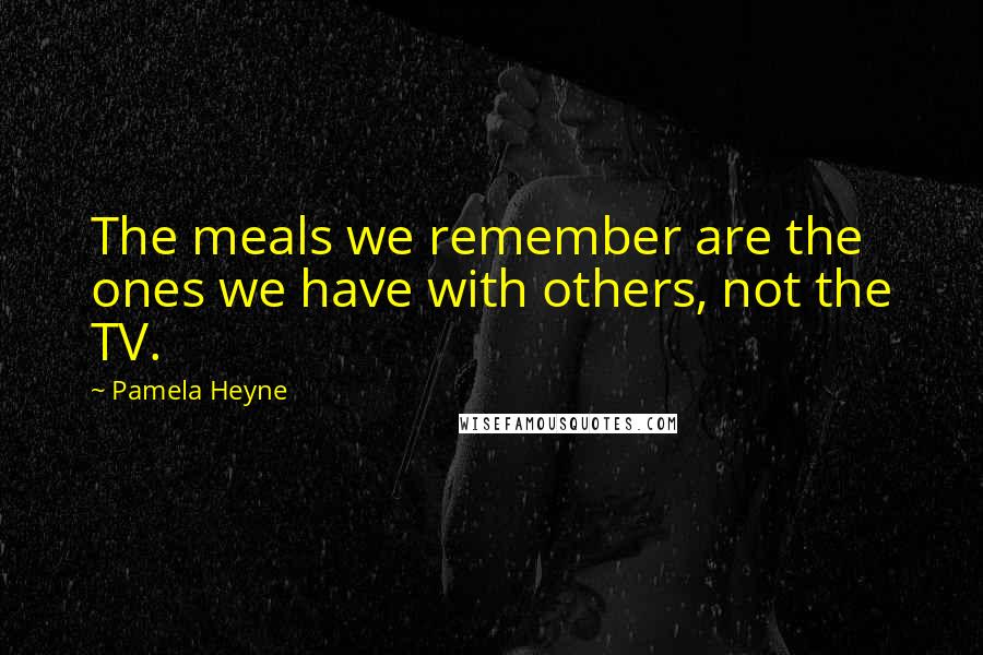 Pamela Heyne Quotes: The meals we remember are the ones we have with others, not the TV.