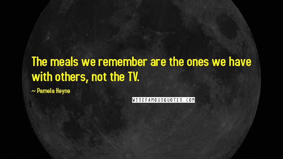 Pamela Heyne Quotes: The meals we remember are the ones we have with others, not the TV.