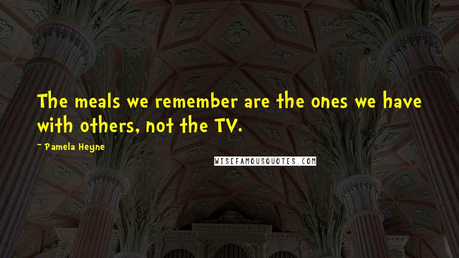 Pamela Heyne Quotes: The meals we remember are the ones we have with others, not the TV.