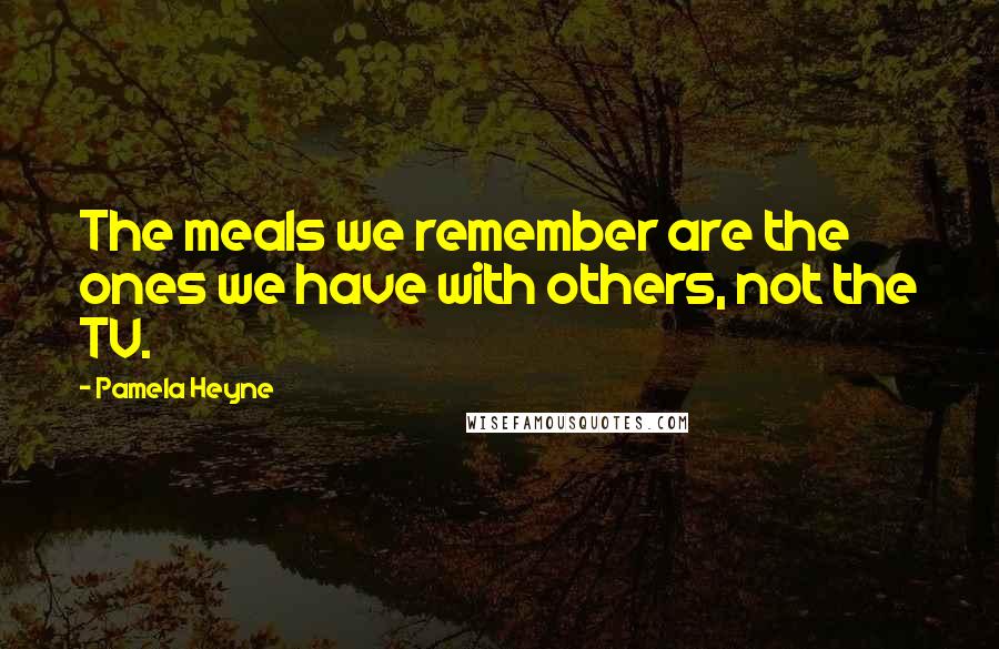 Pamela Heyne Quotes: The meals we remember are the ones we have with others, not the TV.