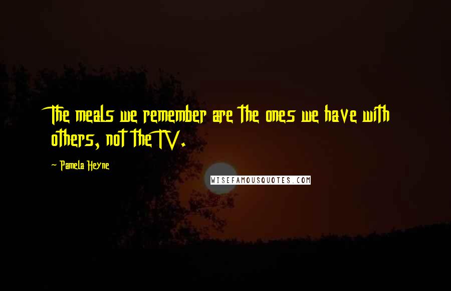 Pamela Heyne Quotes: The meals we remember are the ones we have with others, not the TV.