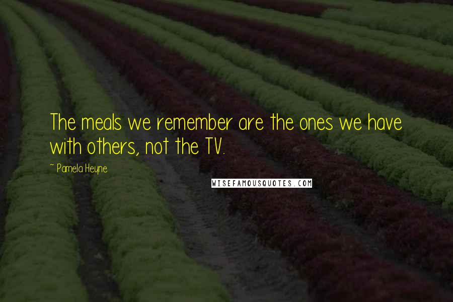 Pamela Heyne Quotes: The meals we remember are the ones we have with others, not the TV.