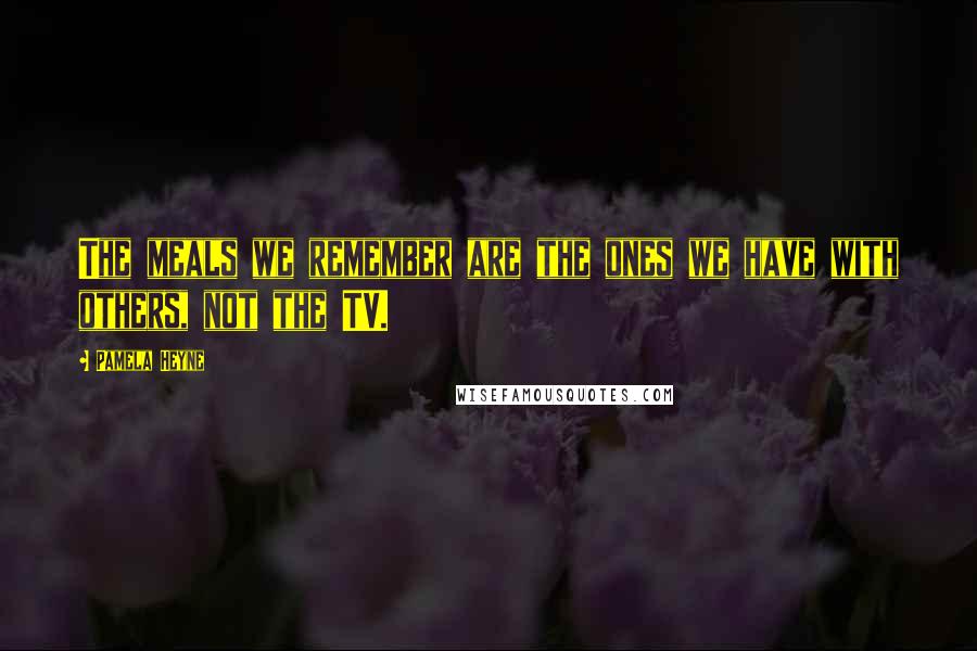 Pamela Heyne Quotes: The meals we remember are the ones we have with others, not the TV.
