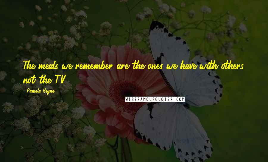 Pamela Heyne Quotes: The meals we remember are the ones we have with others, not the TV.