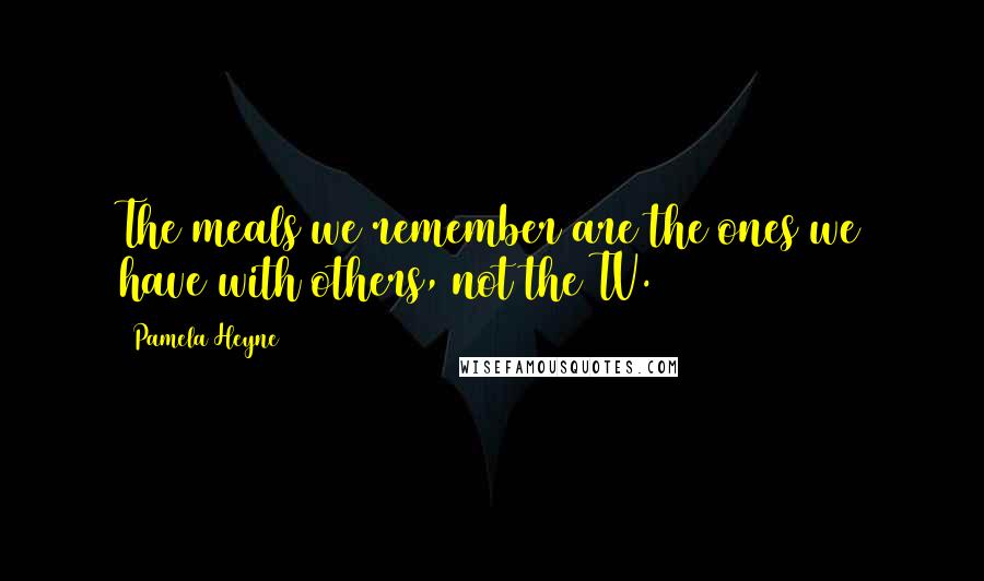 Pamela Heyne Quotes: The meals we remember are the ones we have with others, not the TV.