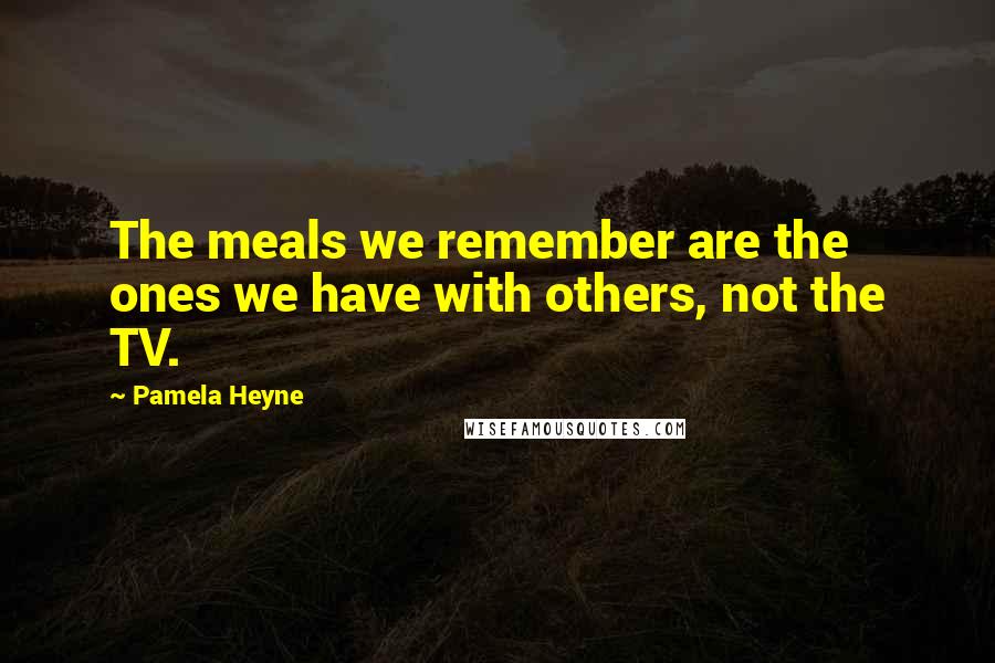 Pamela Heyne Quotes: The meals we remember are the ones we have with others, not the TV.