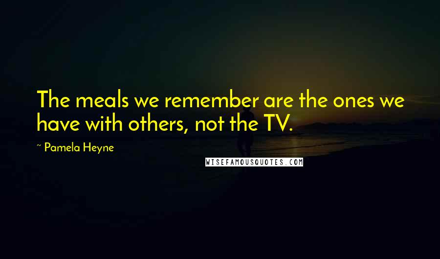 Pamela Heyne Quotes: The meals we remember are the ones we have with others, not the TV.