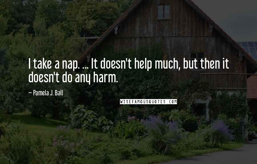 Pamela J. Ball Quotes: I take a nap. ... It doesn't help much, but then it doesn't do any harm.