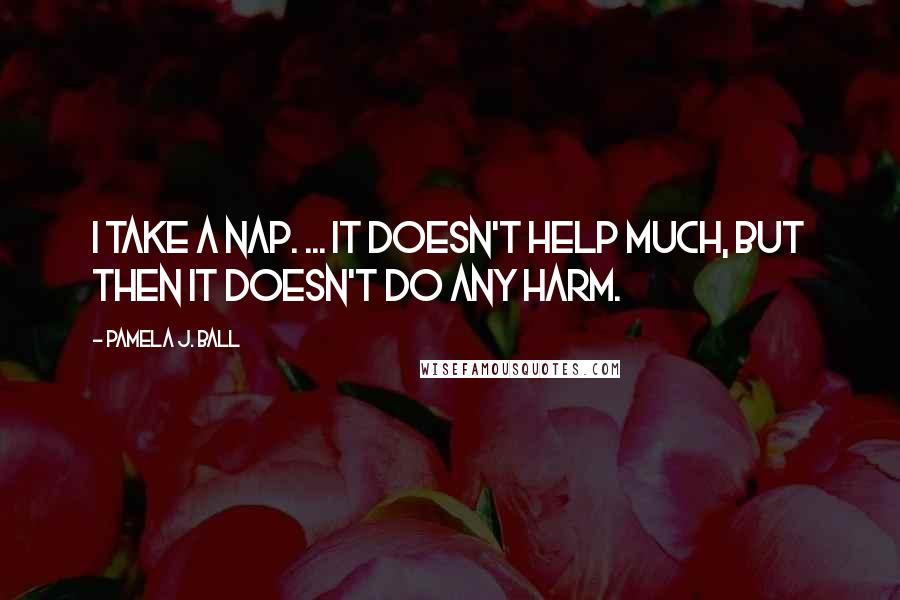 Pamela J. Ball Quotes: I take a nap. ... It doesn't help much, but then it doesn't do any harm.