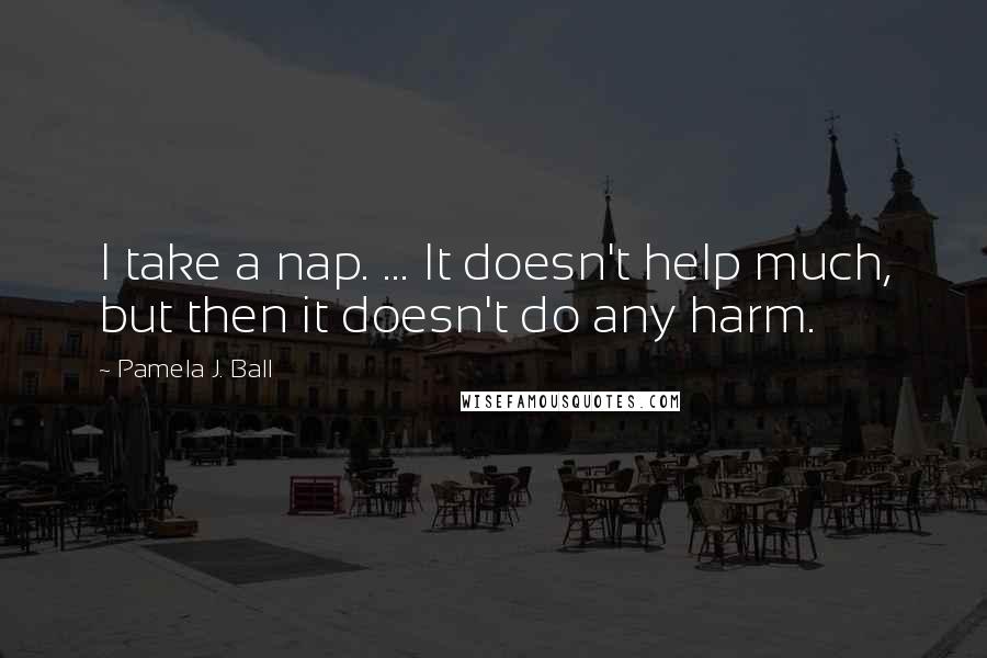 Pamela J. Ball Quotes: I take a nap. ... It doesn't help much, but then it doesn't do any harm.