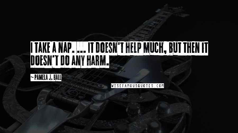 Pamela J. Ball Quotes: I take a nap. ... It doesn't help much, but then it doesn't do any harm.