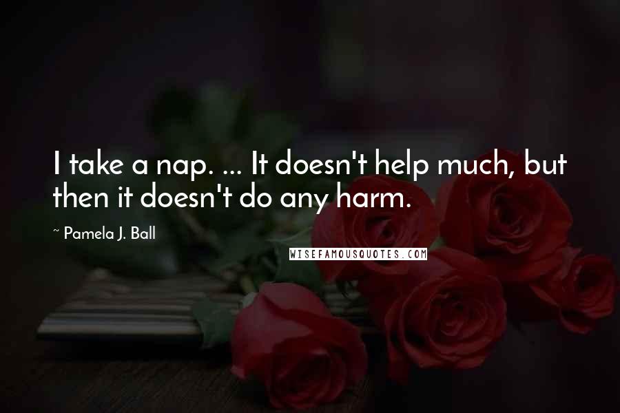 Pamela J. Ball Quotes: I take a nap. ... It doesn't help much, but then it doesn't do any harm.