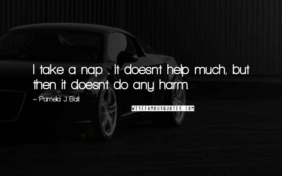 Pamela J. Ball Quotes: I take a nap. ... It doesn't help much, but then it doesn't do any harm.