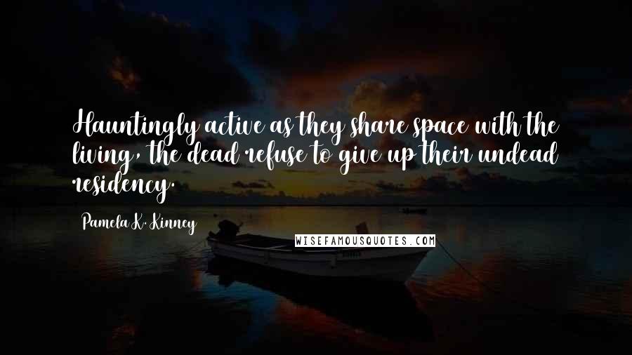 Pamela K. Kinney Quotes: Hauntingly active as they share space with the living, the dead refuse to give up their undead residency.