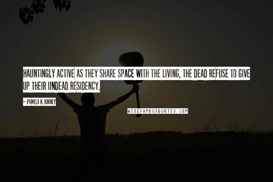 Pamela K. Kinney Quotes: Hauntingly active as they share space with the living, the dead refuse to give up their undead residency.