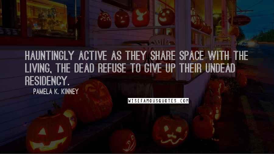 Pamela K. Kinney Quotes: Hauntingly active as they share space with the living, the dead refuse to give up their undead residency.