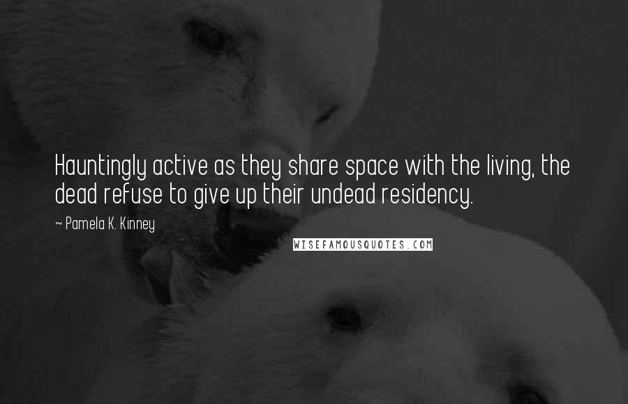 Pamela K. Kinney Quotes: Hauntingly active as they share space with the living, the dead refuse to give up their undead residency.