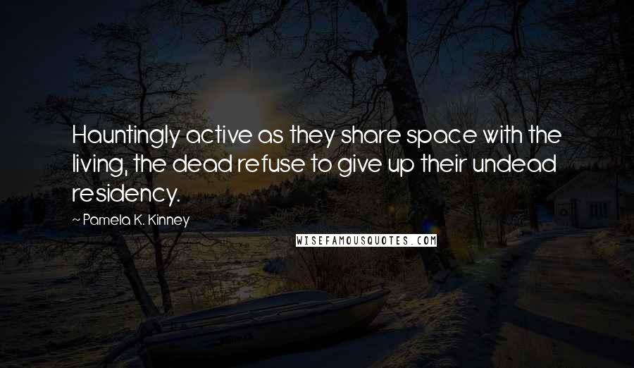 Pamela K. Kinney Quotes: Hauntingly active as they share space with the living, the dead refuse to give up their undead residency.
