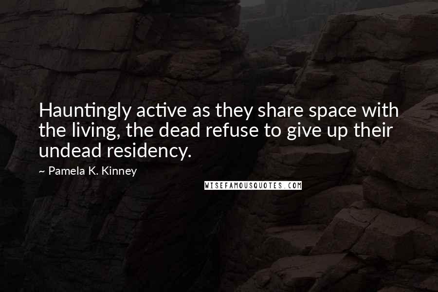 Pamela K. Kinney Quotes: Hauntingly active as they share space with the living, the dead refuse to give up their undead residency.