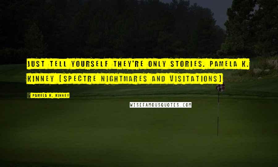 Pamela K. Kinney Quotes: Just tell yourself they're only stories. Pamela K. Kinney (Spectre Nightmares and Visitations)