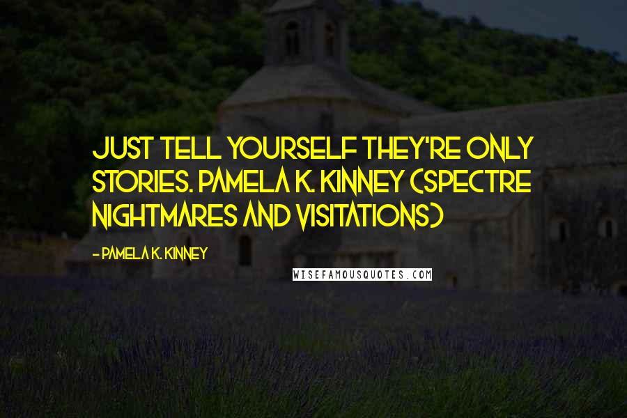 Pamela K. Kinney Quotes: Just tell yourself they're only stories. Pamela K. Kinney (Spectre Nightmares and Visitations)