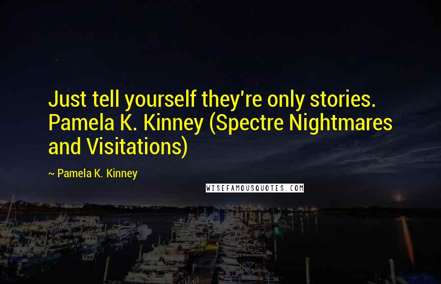 Pamela K. Kinney Quotes: Just tell yourself they're only stories. Pamela K. Kinney (Spectre Nightmares and Visitations)