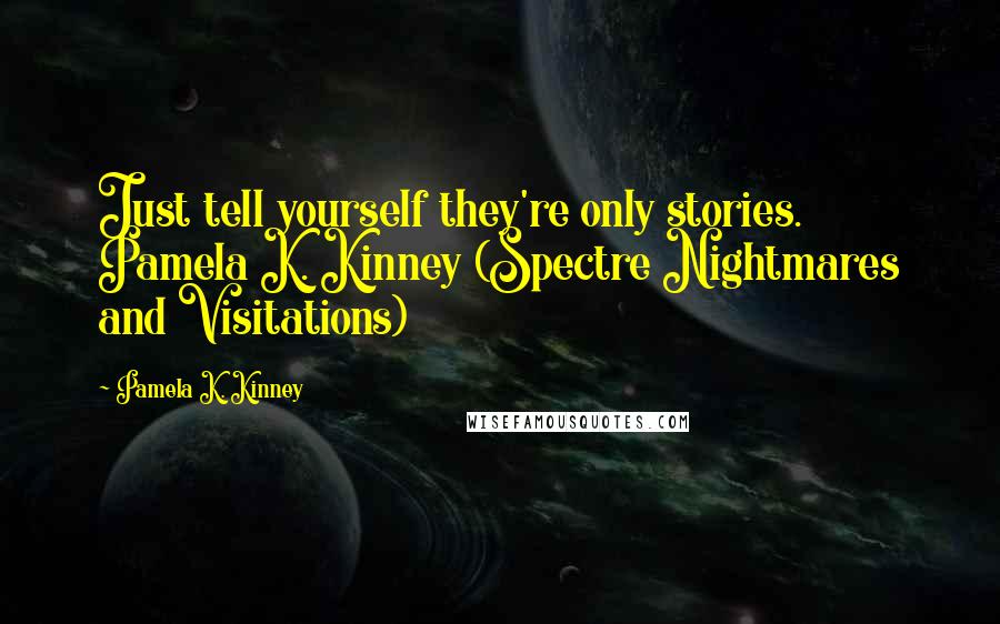 Pamela K. Kinney Quotes: Just tell yourself they're only stories. Pamela K. Kinney (Spectre Nightmares and Visitations)