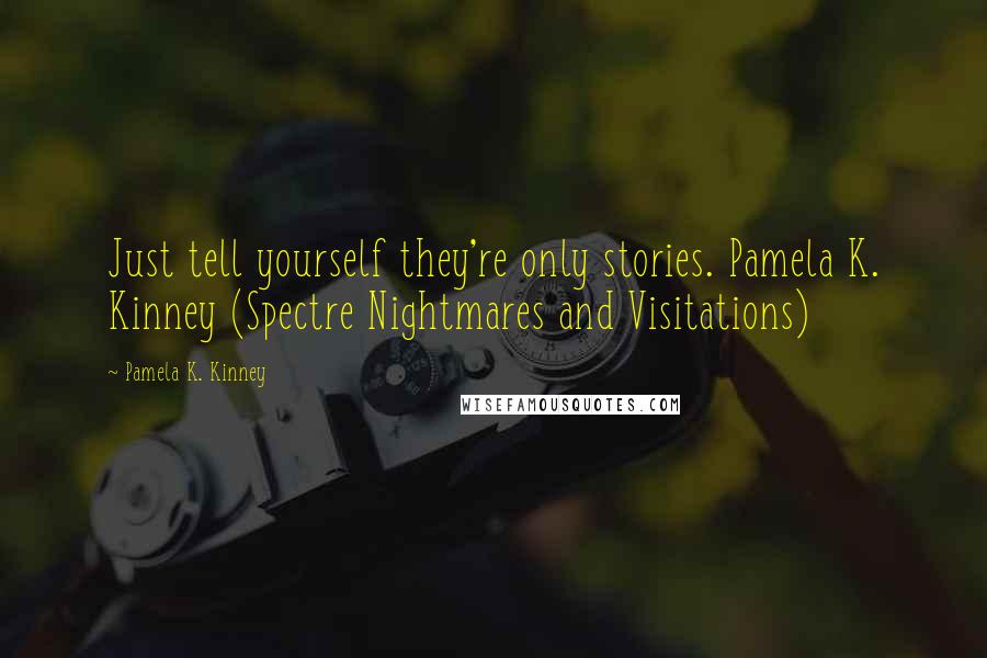 Pamela K. Kinney Quotes: Just tell yourself they're only stories. Pamela K. Kinney (Spectre Nightmares and Visitations)