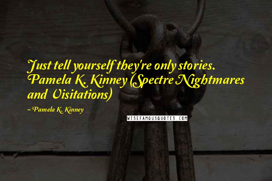 Pamela K. Kinney Quotes: Just tell yourself they're only stories. Pamela K. Kinney (Spectre Nightmares and Visitations)