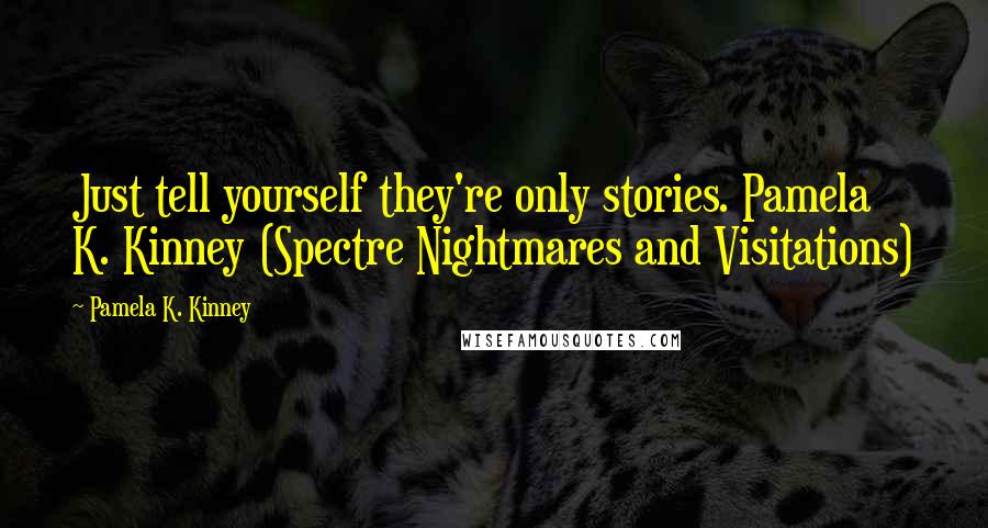 Pamela K. Kinney Quotes: Just tell yourself they're only stories. Pamela K. Kinney (Spectre Nightmares and Visitations)