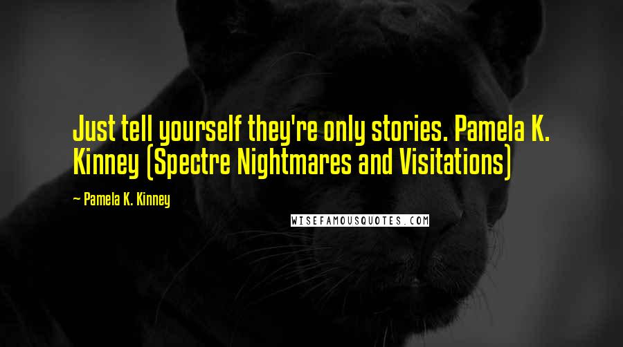 Pamela K. Kinney Quotes: Just tell yourself they're only stories. Pamela K. Kinney (Spectre Nightmares and Visitations)