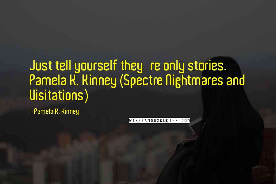 Pamela K. Kinney Quotes: Just tell yourself they're only stories. Pamela K. Kinney (Spectre Nightmares and Visitations)