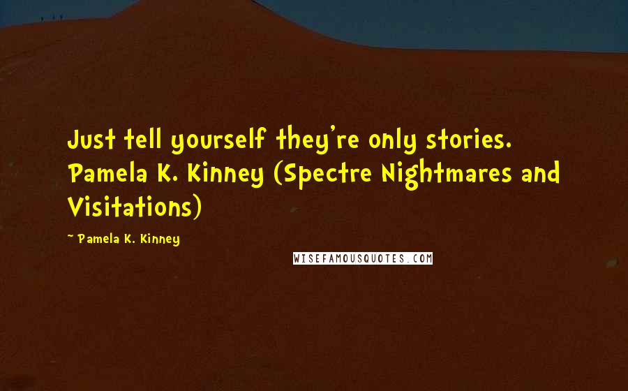 Pamela K. Kinney Quotes: Just tell yourself they're only stories. Pamela K. Kinney (Spectre Nightmares and Visitations)