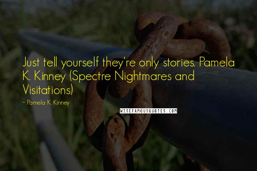 Pamela K. Kinney Quotes: Just tell yourself they're only stories. Pamela K. Kinney (Spectre Nightmares and Visitations)