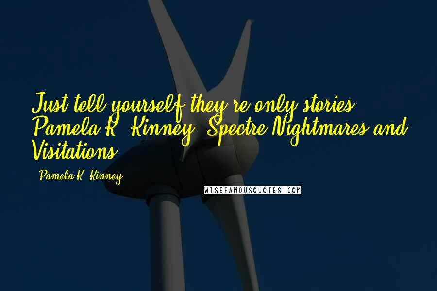 Pamela K. Kinney Quotes: Just tell yourself they're only stories. Pamela K. Kinney (Spectre Nightmares and Visitations)