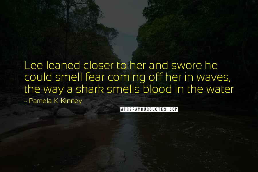 Pamela K. Kinney Quotes: Lee leaned closer to her and swore he could smell fear coming off her in waves, the way a shark smells blood in the water