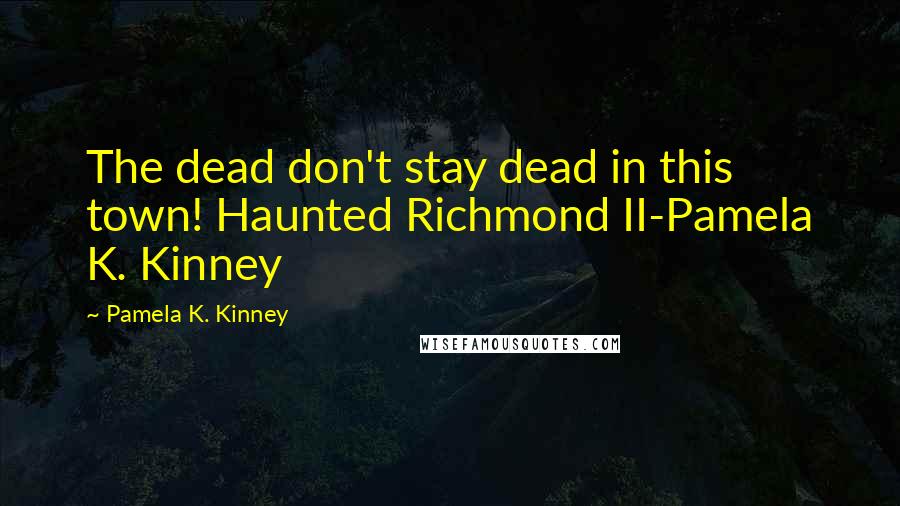 Pamela K. Kinney Quotes: The dead don't stay dead in this town! Haunted Richmond II-Pamela K. Kinney