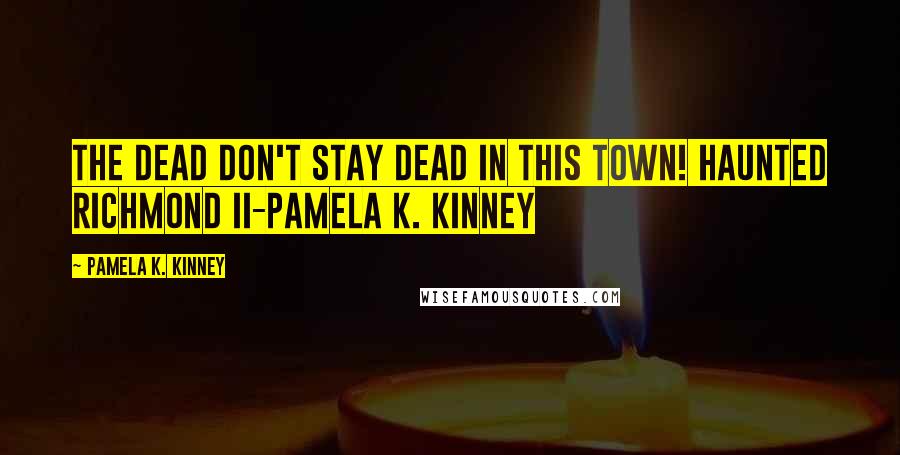 Pamela K. Kinney Quotes: The dead don't stay dead in this town! Haunted Richmond II-Pamela K. Kinney