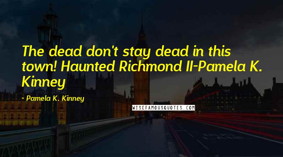 Pamela K. Kinney Quotes: The dead don't stay dead in this town! Haunted Richmond II-Pamela K. Kinney